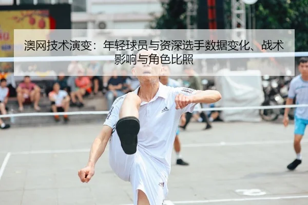 澳网技术演变：年轻球员与资深选手数据变化、战术影响与角色比照