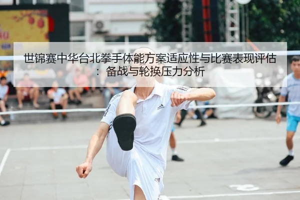世锦赛中华台北拳手体能方案适应性与比赛表现评估：备战与轮换压力分析