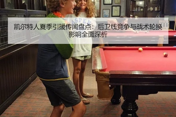 凯尔特人夏季引援传闻盘点：后卫线竞争与战术轮换影响全面深析