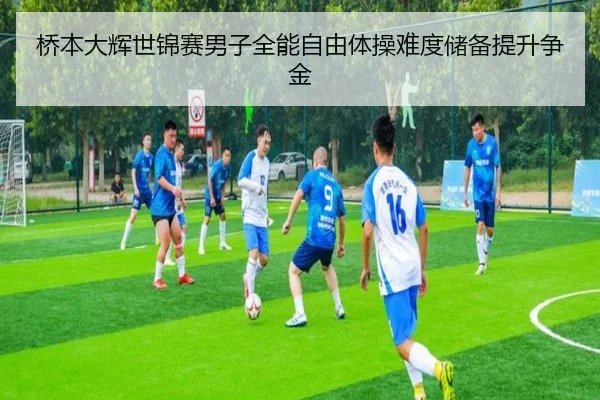 桥本大辉世锦赛男子全能自由体操难度储备提升争金