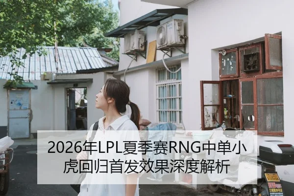 2026年LPL夏季赛RNG中单小虎回归首发效果深度解析